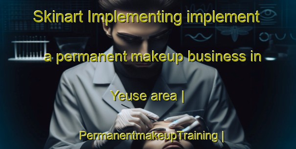 Skinart Implementing implement a permanent makeup business in Yeuse area | PermanentmakeupTraining | PermanentmakeupClasses | SkinartTraining-France